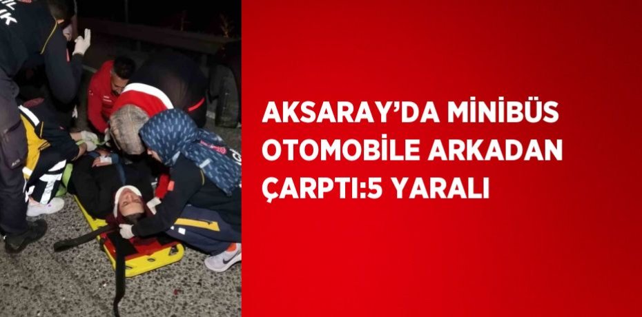 AKSARAY’DA MİNİBÜS OTOMOBİLE ARKADAN ÇARPTI:5 YARALI