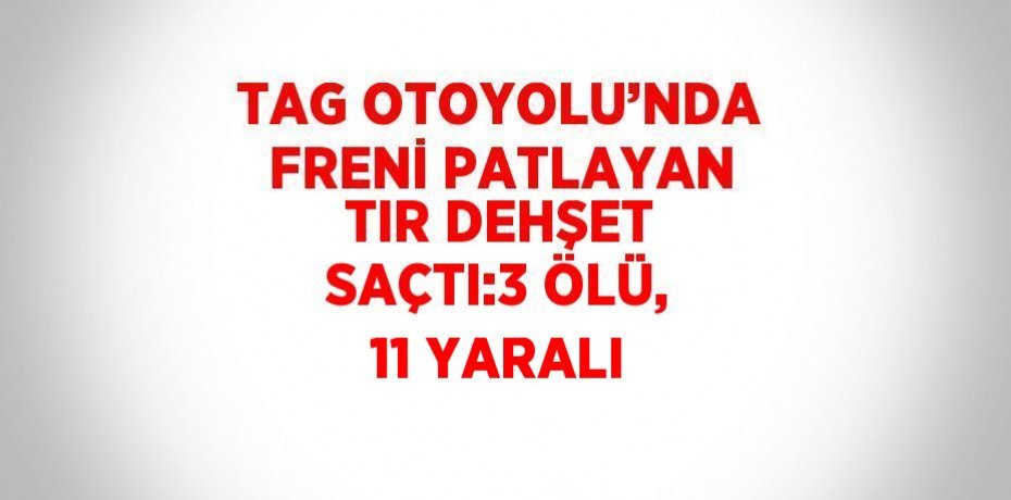 TAG OTOYOLU’NDA FRENİ PATLAYAN TIR DEHŞET SAÇTI:3 ÖLÜ, 11 YARALI