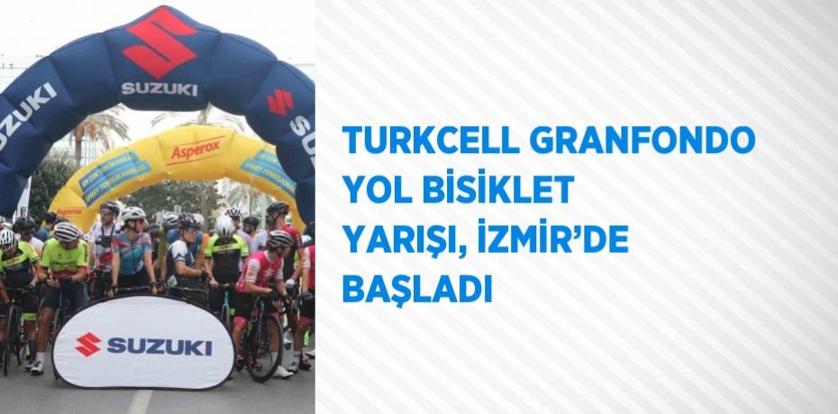 TURKCELL GRANFONDO YOL BİSİKLET YARIŞI, İZMİR’DE BAŞLADI