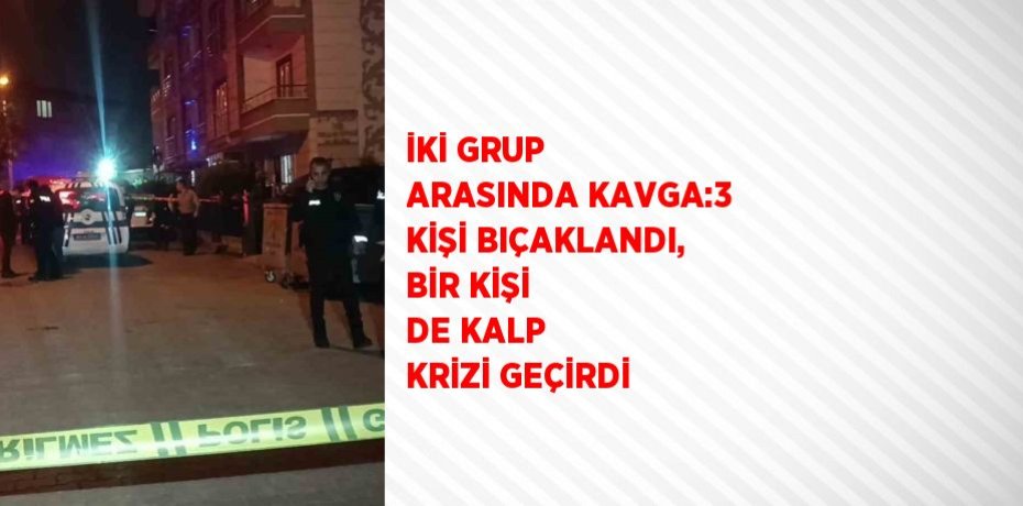 İKİ GRUP ARASINDA KAVGA:3 KİŞİ BIÇAKLANDI, BİR KİŞİ DE KALP KRİZİ GEÇİRDİ