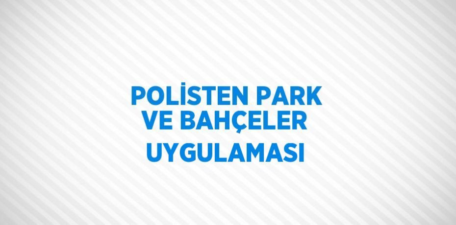 POLİSTEN PARK VE BAHÇELER UYGULAMASI