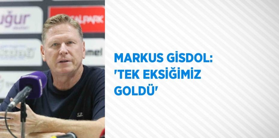 MARKUS GİSDOL: 'TEK EKSİĞİMİZ GOLDÜ'