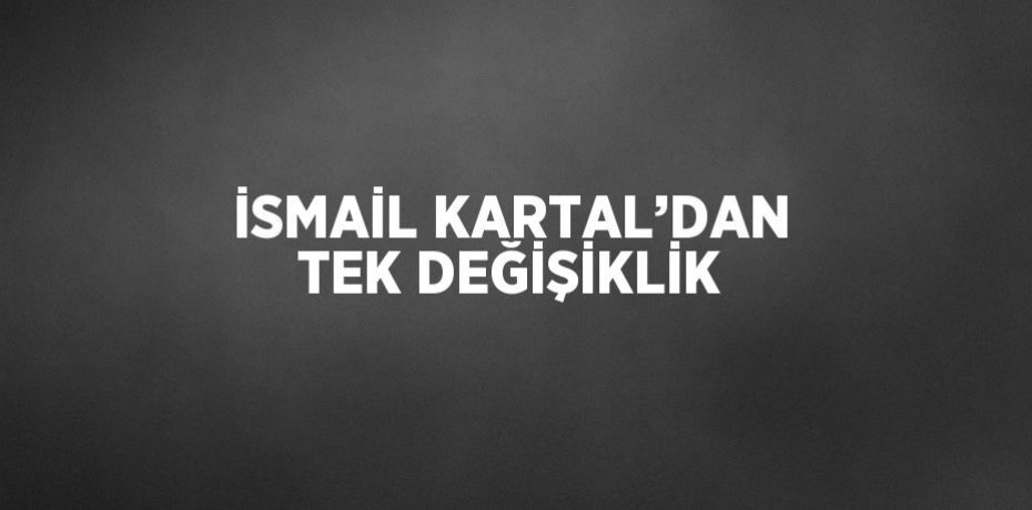 İSMAİL KARTAL’DAN TEK DEĞİŞİKLİK