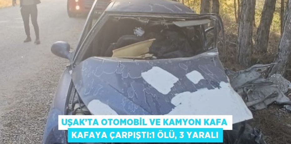 UŞAK’TA OTOMOBİL VE KAMYON KAFA KAFAYA ÇARPIŞTI:1 ÖLÜ, 3 YARALI