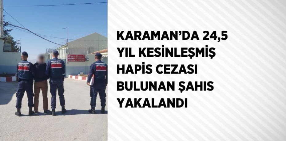 KARAMAN’DA 24,5 YIL KESİNLEŞMİŞ HAPİS CEZASI BULUNAN ŞAHIS YAKALANDI