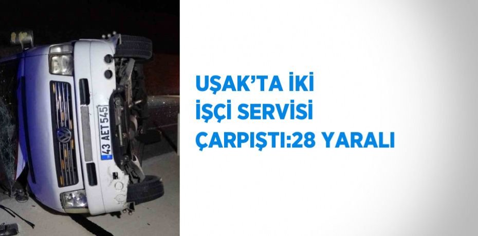 UŞAK’TA İKİ İŞÇİ SERVİSİ ÇARPIŞTI:28 YARALI