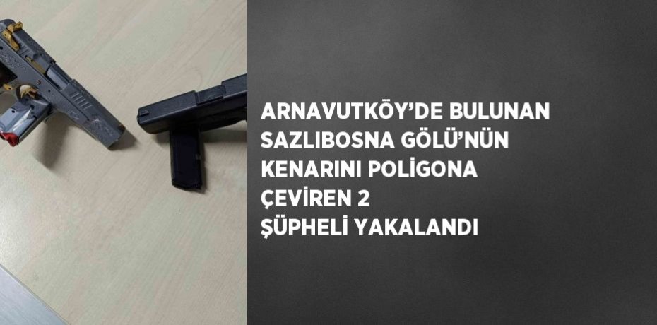 ARNAVUTKÖY’DE BULUNAN SAZLIBOSNA GÖLÜ’NÜN KENARINI POLİGONA ÇEVİREN 2 ŞÜPHELİ YAKALANDI