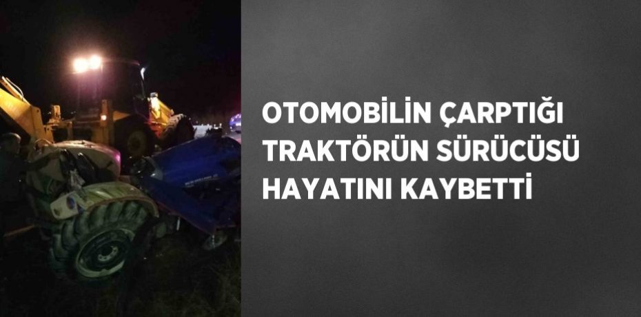 OTOMOBİLİN ÇARPTIĞI TRAKTÖRÜN SÜRÜCÜSÜ HAYATINI KAYBETTİ