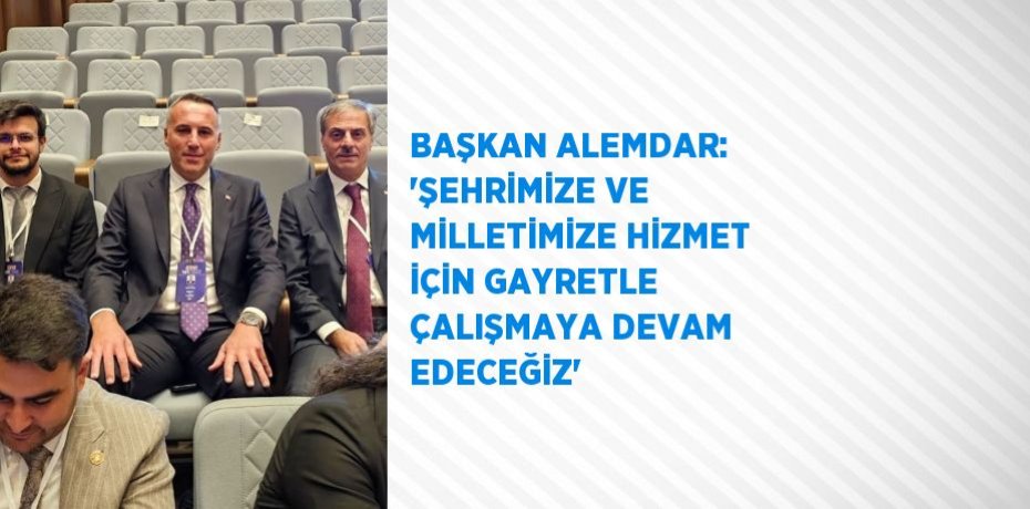 BAŞKAN ALEMDAR: 'ŞEHRİMİZE VE MİLLETİMİZE HİZMET İÇİN GAYRETLE ÇALIŞMAYA DEVAM EDECEĞİZ'