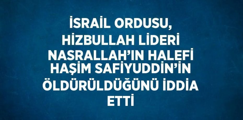 İSRAİL ORDUSU, HİZBULLAH LİDERİ NASRALLAH’IN HALEFİ HAŞİM SAFİYUDDİN’İN ÖLDÜRÜLDÜĞÜNÜ İDDİA ETTİ