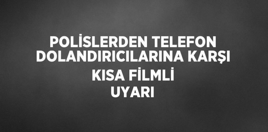 POLİSLERDEN TELEFON DOLANDIRICILARINA KARŞI KISA FİLMLİ UYARI