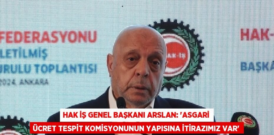 HAK İŞ GENEL BAŞKANI ARSLAN: 'ASGARİ ÜCRET TESPİT KOMİSYONUNUN YAPISINA İTİRAZIMIZ VAR'
