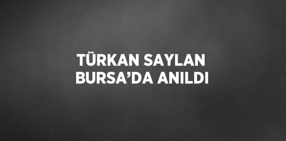 TÜRKAN SAYLAN BURSA’DA ANILDI