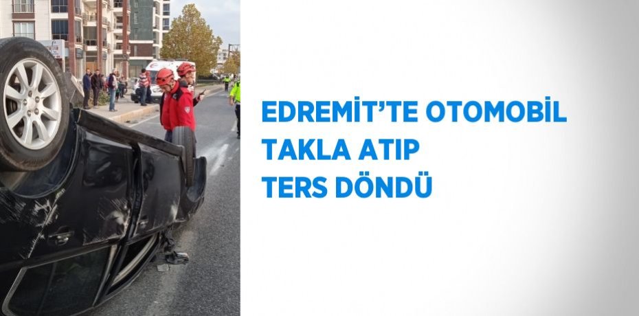 EDREMİT’TE OTOMOBİL TAKLA ATIP TERS DÖNDÜ