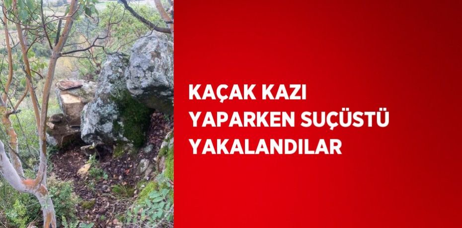 KAÇAK KAZI YAPARKEN SUÇÜSTÜ YAKALANDILAR