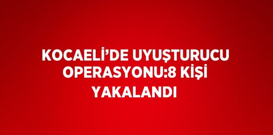 KOCAELİ’DE UYUŞTURUCU OPERASYONU:8 KİŞİ YAKALANDI