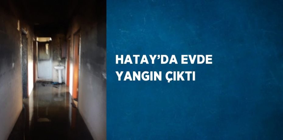 HATAY’DA EVDE YANGIN ÇIKTI