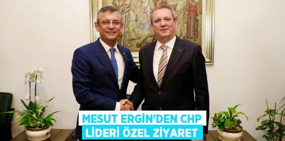 MESUT ERGİN’DEN CHP LİDERİ ÖZEL ZİYARET