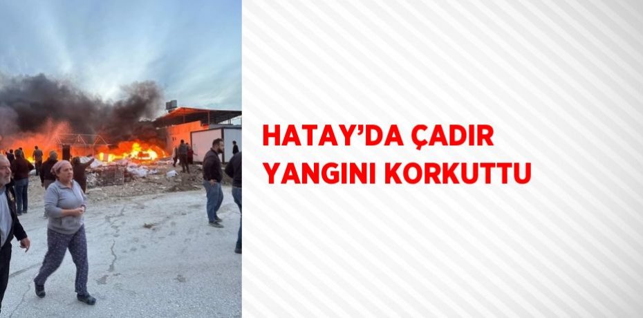 HATAY’DA ÇADIR YANGINI KORKUTTU