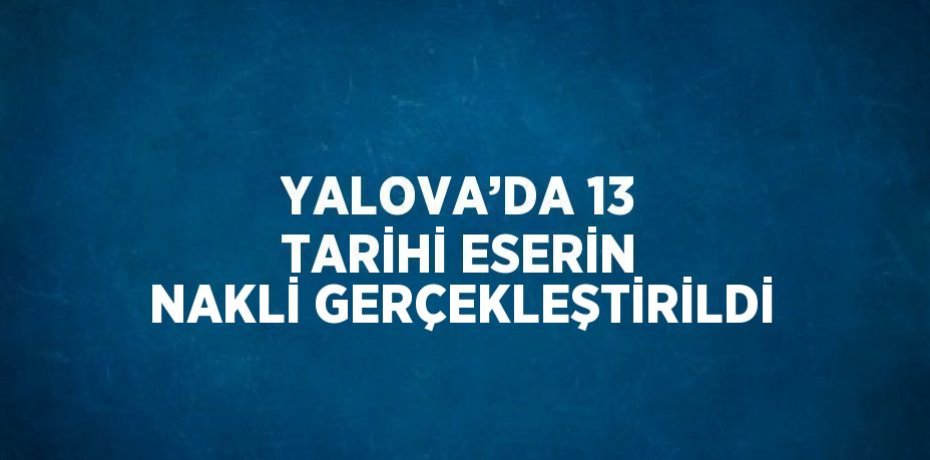 YALOVA’DA 13 TARİHİ ESERİN NAKLİ GERÇEKLEŞTİRİLDİ