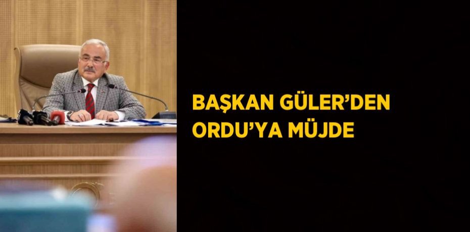 BAŞKAN GÜLER’DEN ORDU’YA MÜJDE