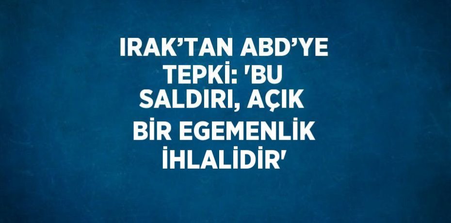 IRAK’TAN ABD’YE TEPKİ: 'BU SALDIRI, AÇIK BİR EGEMENLİK İHLALİDİR'