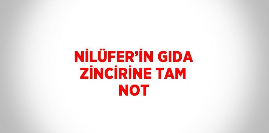 NİLÜFER’İN GIDA ZİNCİRİNE TAM NOT