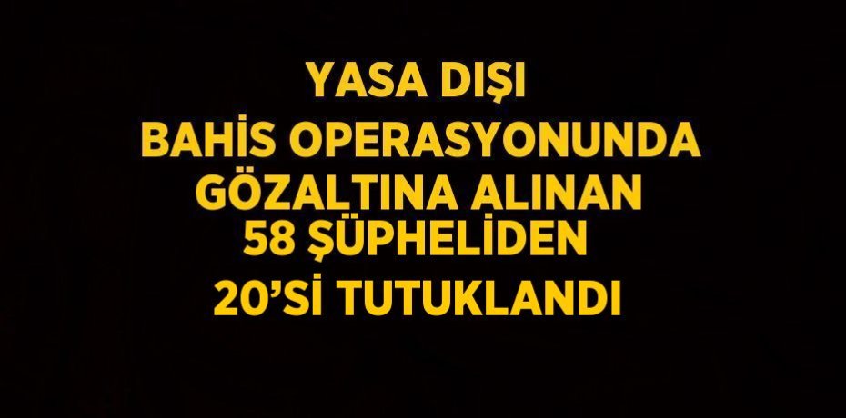 YASA DIŞI BAHİS OPERASYONUNDA GÖZALTINA ALINAN 58 ŞÜPHELİDEN 20’Sİ TUTUKLANDI