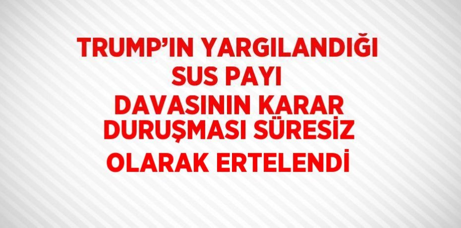 TRUMP’IN YARGILANDIĞI SUS PAYI DAVASININ KARAR DURUŞMASI SÜRESİZ OLARAK ERTELENDİ