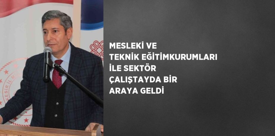MESLEKİ VE TEKNİK EĞİTİMKURUMLARI İLE SEKTÖR ÇALIŞTAYDA BİR ARAYA GELDİ