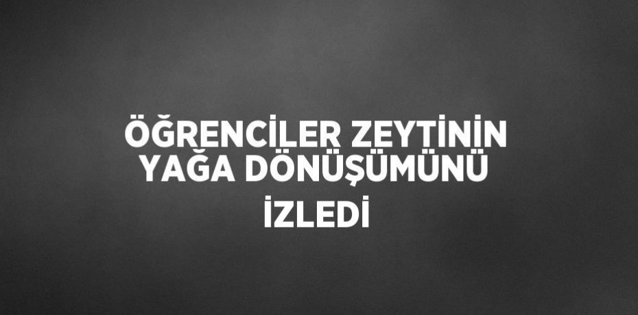 ÖĞRENCİLER ZEYTİNİN YAĞA DÖNÜŞÜMÜNÜ İZLEDİ