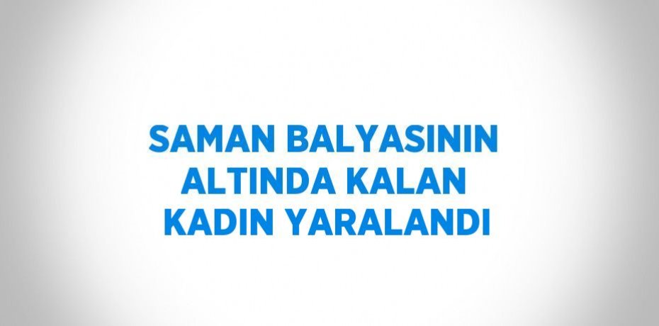 SAMAN BALYASININ ALTINDA KALAN KADIN YARALANDI