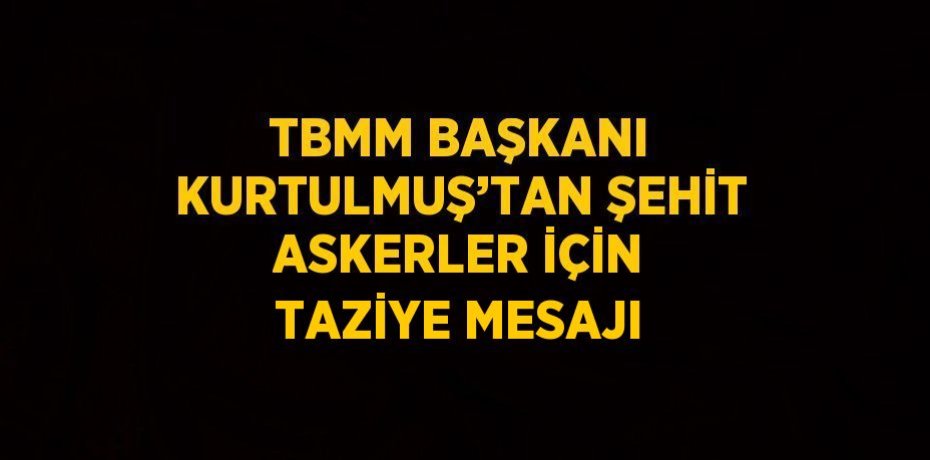 TBMM BAŞKANI KURTULMUŞ’TAN ŞEHİT ASKERLER İÇİN TAZİYE MESAJI