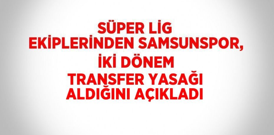 SÜPER LİG EKİPLERİNDEN SAMSUNSPOR, İKİ DÖNEM TRANSFER YASAĞI ALDIĞINI AÇIKLADI