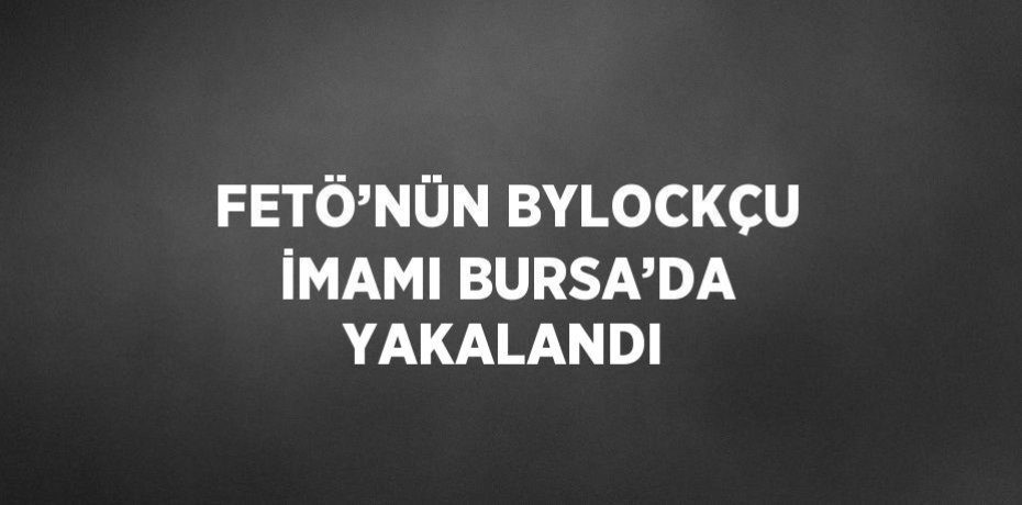 FETÖ’NÜN BYLOCKÇU İMAMI BURSA’DA YAKALANDI