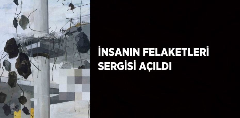 İNSANIN FELAKETLERİ SERGİSİ AÇILDI