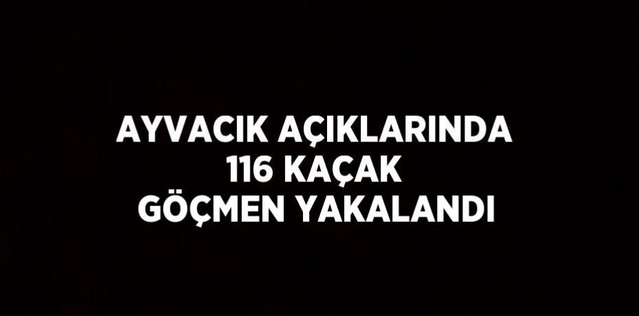AYVACIK AÇIKLARINDA 116 KAÇAK GÖÇMEN YAKALANDI