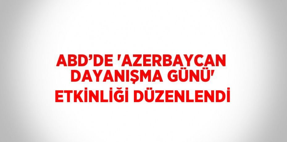 ABD’DE 'AZERBAYCAN DAYANIŞMA GÜNÜ' ETKİNLİĞİ DÜZENLENDİ