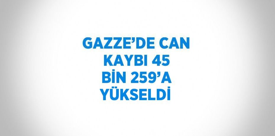 GAZZE’DE CAN KAYBI 45 BİN 259’A YÜKSELDİ