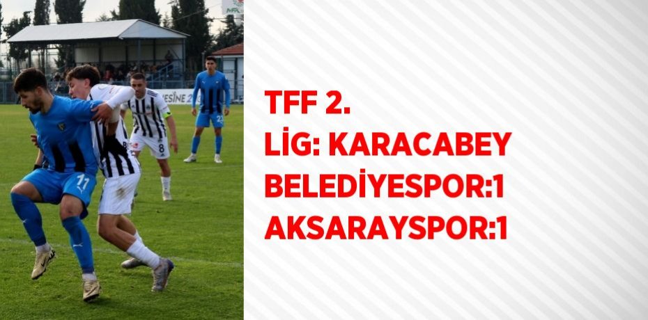TFF 2. LİG: KARACABEY BELEDİYESPOR:1 AKSARAYSPOR:1