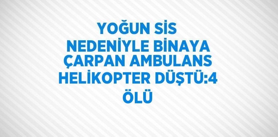 YOĞUN SİS NEDENİYLE BİNAYA ÇARPAN AMBULANS HELİKOPTER DÜŞTÜ:4 ÖLÜ