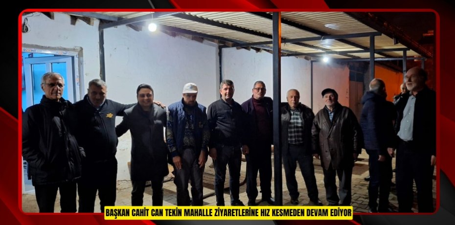 BAŞKAN CAHİT CAN TEKİN MAHALLE ZİYARETLERİNE HIZ KESMEDEN DEVAM EDİYOR
