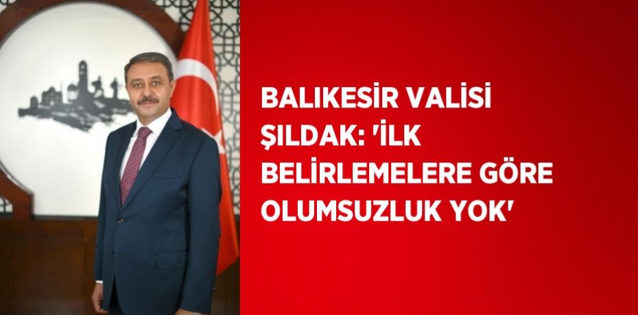 BALIKESİR VALİSİ ŞILDAK: 'İLK BELİRLEMELERE GÖRE OLUMSUZLUK YOK'