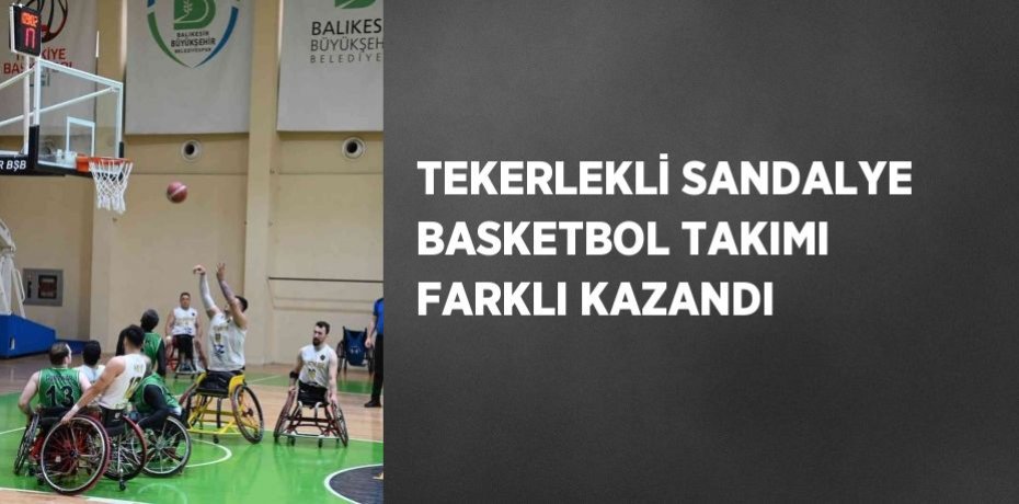 TEKERLEKLİ SANDALYE BASKETBOL TAKIMI FARKLI KAZANDI