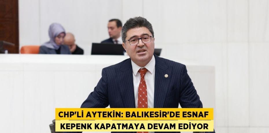 CHP’li Aytekin: Balıkesir’de esnaf  kepenk kapatmaya devam ediyor