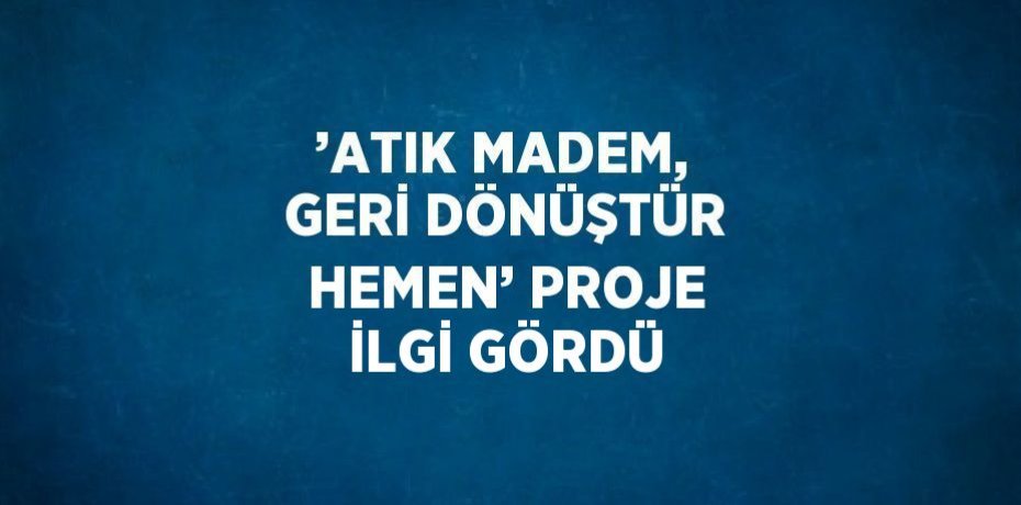 ’ATIK MADEM, GERİ DÖNÜŞTÜR HEMEN’ PROJE İLGİ GÖRDÜ