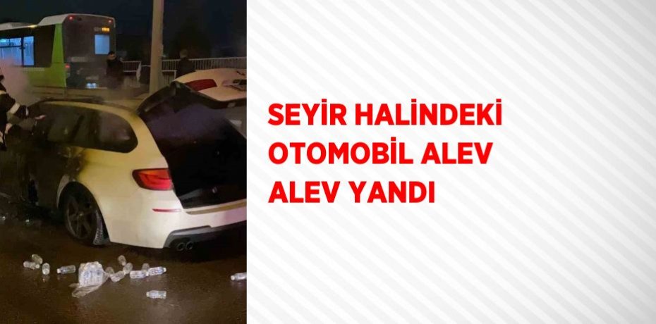 SEYİR HALİNDEKİ OTOMOBİL ALEV ALEV YANDI