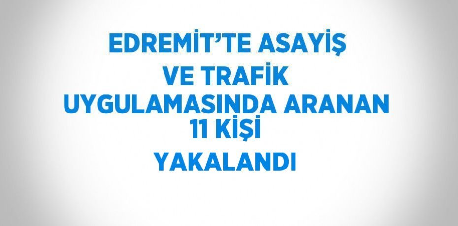 EDREMİT’TE ASAYİŞ VE TRAFİK UYGULAMASINDA ARANAN 11 KİŞİ YAKALANDI