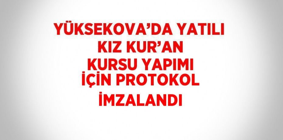 YÜKSEKOVA’DA YATILI KIZ KUR’AN KURSU YAPIMI İÇİN PROTOKOL İMZALANDI