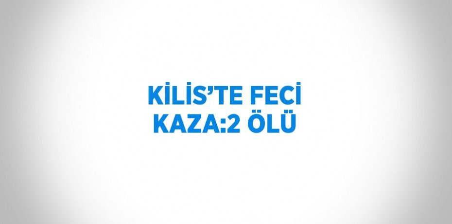 KİLİS’TE FECİ KAZA:2 ÖLÜ